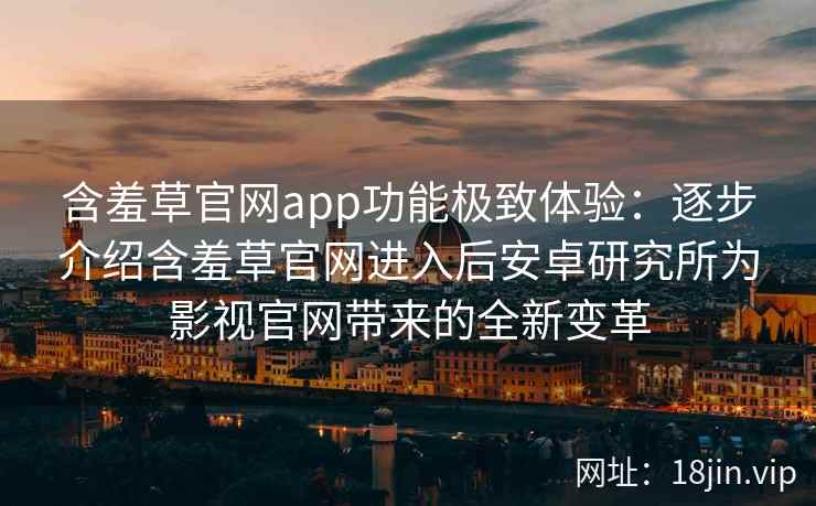 含羞草官网app功能极致体验：逐步介绍含羞草官网进入后安卓研究所为影视官网带来的全新变革