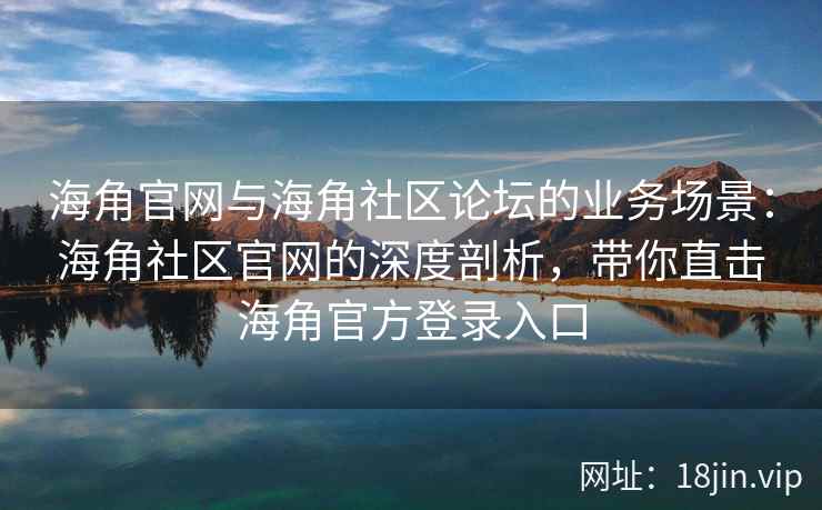 海角官网与海角社区论坛的业务场景:海角社区官网的深度剖析,带你直击海角官方登录入口 海角官网与海角社区论坛的业务场景:海角社区官网的深度剖析,带你直击海角官方登录入口