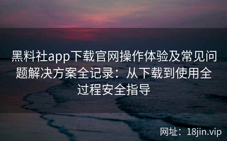 黑料社app下载官网操作体验及常见问题解决方案全记录:从下载到使用全过程安全指导 黑料社app下载官网操作体验及常见问题解决方案全记录:从下载到使用全过程安全指导
