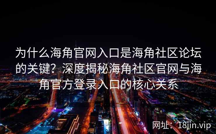为什么海角官网入口是海角社区论坛的关键?深度揭秘海角社区官网与海角官方登录入口的核心关系 为什么海角官网入口是海角社区论坛的关键?深度揭秘海角社区官网与海角官方登录入口的核心关系