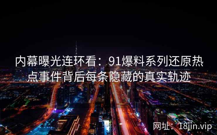 内幕曝光连环看:91爆料系列还原热点事件背后每条隐藏的真实轨迹 内幕曝光连环看:91爆料系列还原热点事件背后每条隐藏的真实轨迹
