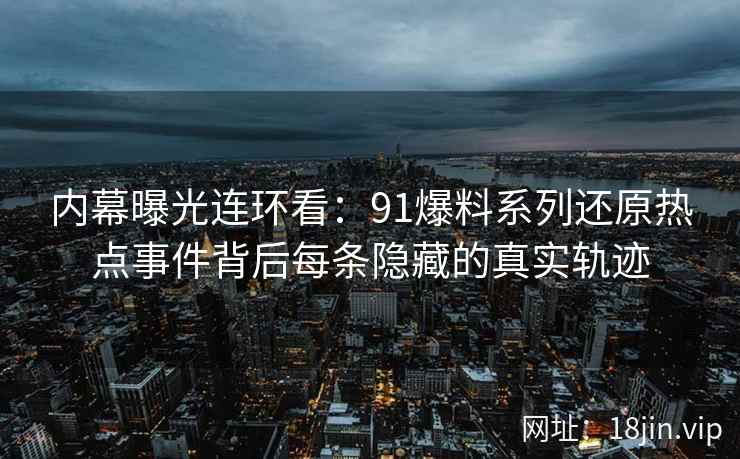 内幕曝光连环看:91爆料系列还原热点事件背后每条隐藏的真实轨迹 内幕曝光连环看:91爆料系列还原热点事件背后每条隐藏的真实轨迹