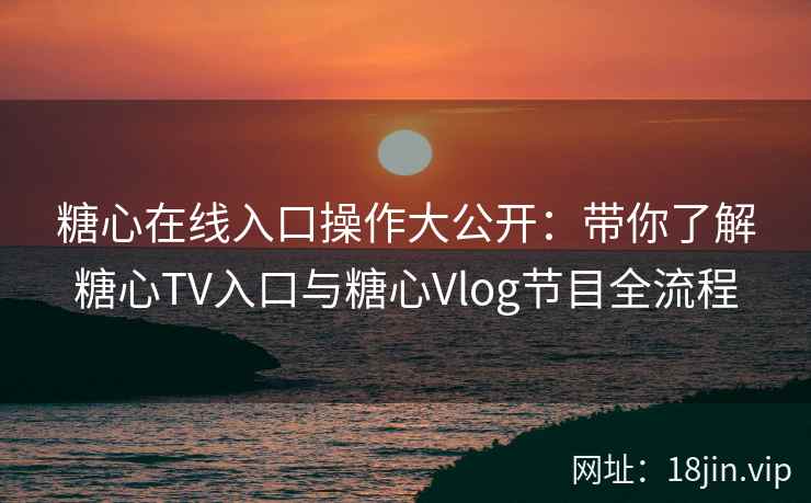 糖心在线入口操作大公开：带你了解糖心TV入口与糖心Vlog节目全流程