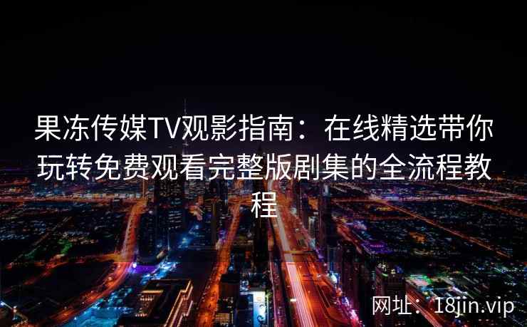 果冻传媒TV观影指南:在线精选带你玩转免费观看完整版剧集的全流程教程 果冻传媒TV观影指南:在线精选带你玩转免费观看完整版剧集的全流程教程