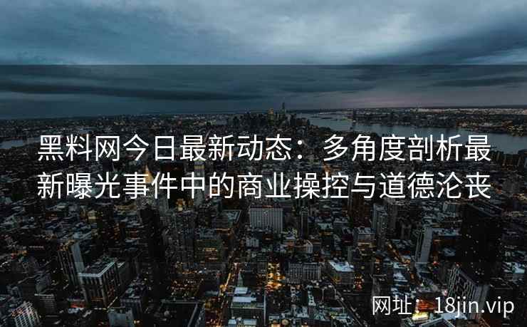 黑料网今日最新动态：多角度剖析最新曝光事件中的商业操控与道德沦丧