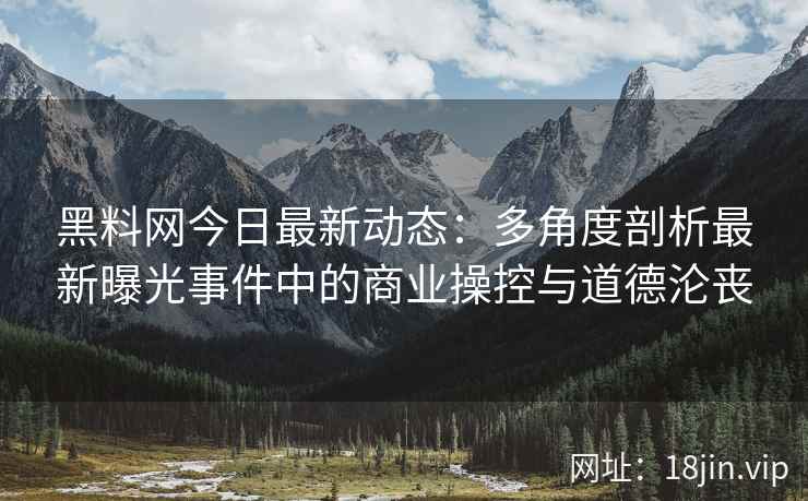 黑料网今日最新动态：多角度剖析最新曝光事件中的商业操控与道德沦丧