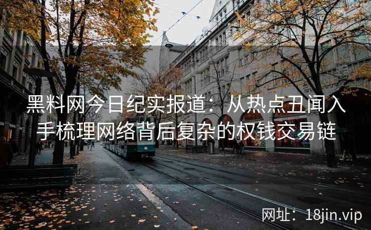 黑料网今日纪实报道：从热点丑闻入手梳理网络背后复杂的权钱交易链