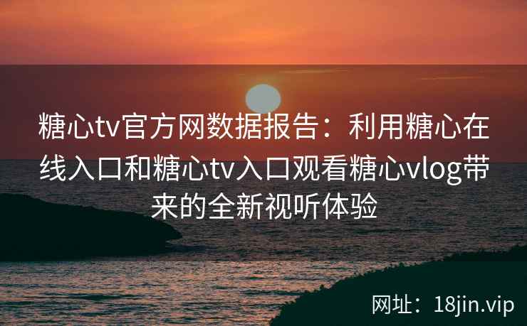 糖心tv官方网数据报告：利用糖心在线入口和糖心tv入口观看糖心vlog带来的全新视听体验