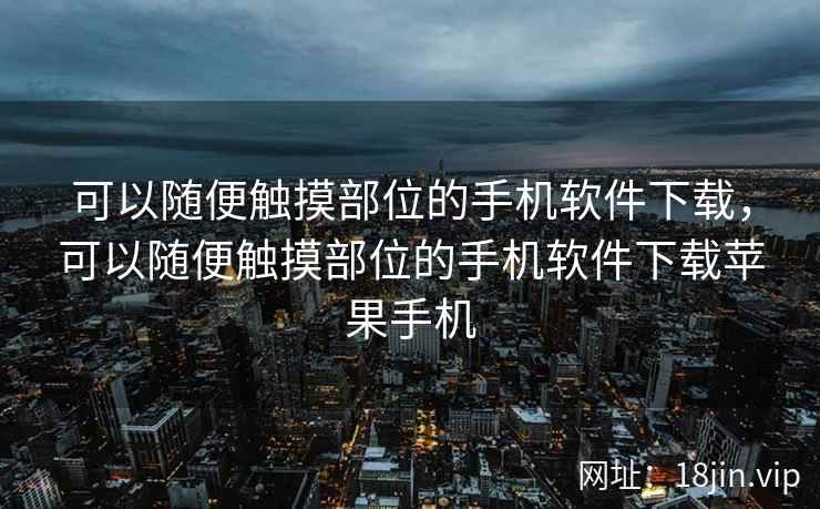 可以随便触摸部位的手机软件下载，可以随便触摸部位的手机软件下载苹果手机