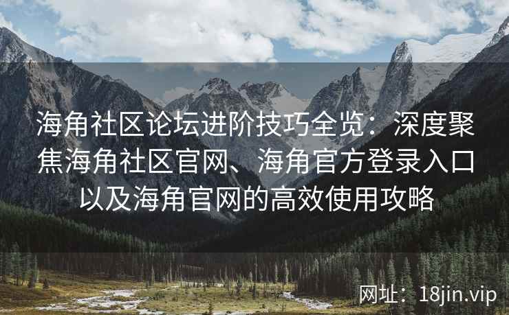 海角社区论坛进阶技巧全览：深度聚焦海角社区官网、海角官方登录入口以及海角官网的高效使用攻略