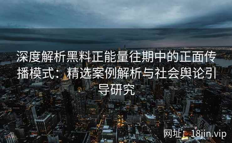 深度解析黑料正能量往期中的正面传播模式：精选案例解析与社会舆论引导研究