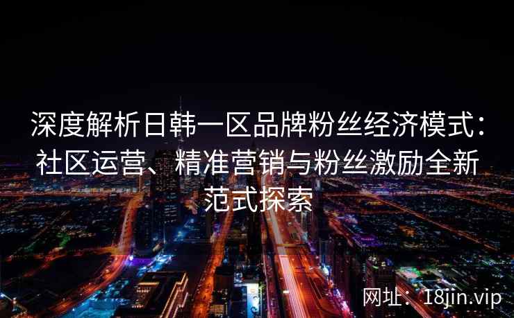 深度解析日韩一区品牌粉丝经济模式：社区运营、精准营销与粉丝激励全新范式探索
