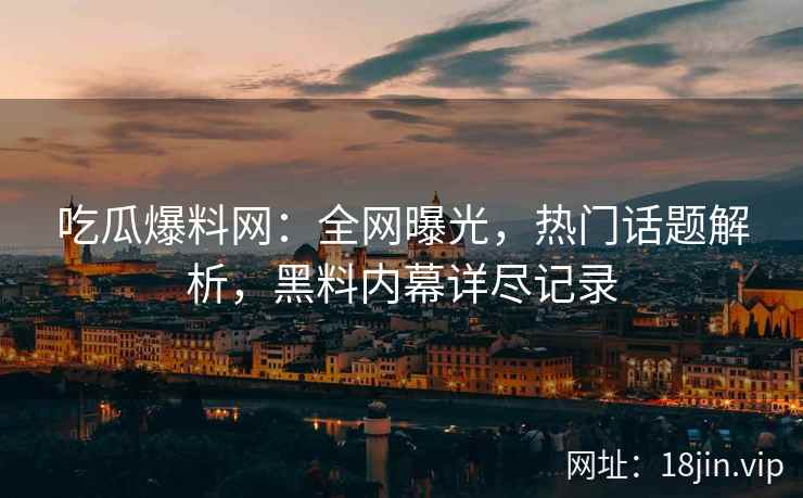 吃瓜爆料网：全网曝光，热门话题解析，黑料内幕详尽记录