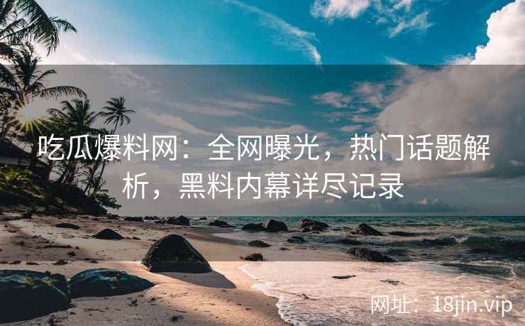 吃瓜爆料网：全网曝光，热门话题解析，黑料内幕详尽记录