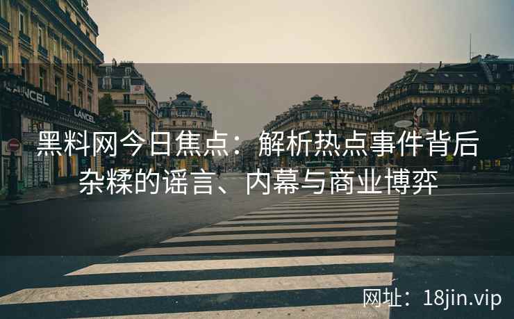 黑料网今日焦点：解析热点事件背后杂糅的谣言、内幕与商业博弈