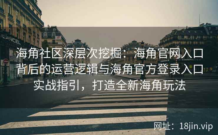 海角社区深层次挖掘：海角官网入口背后的运营逻辑与海角官方登录入口实战指引，打造全新海角玩法