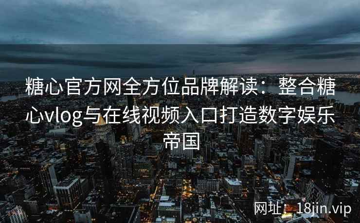糖心官方网全方位品牌解读：整合糖心vlog与在线视频入口打造数字娱乐帝国
