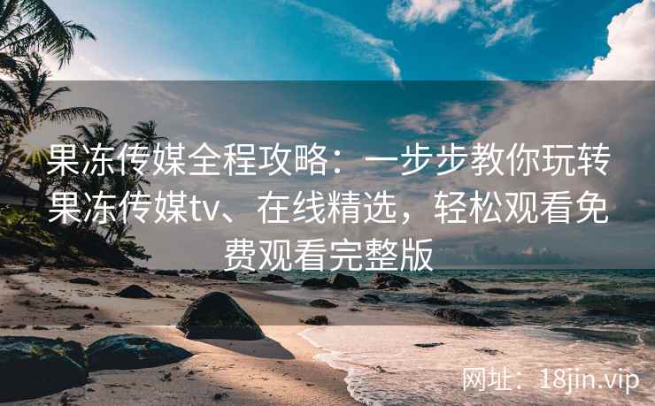 果冻传媒全程攻略：一步步教你玩转果冻传媒tv、在线精选，轻松观看免费观看完整版