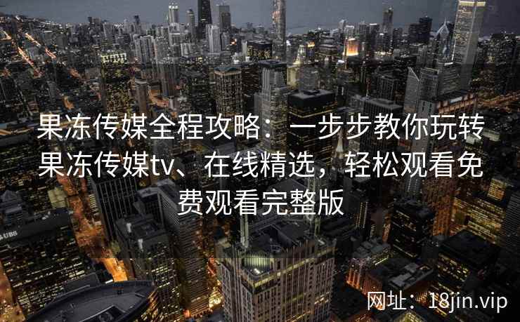 果冻传媒全程攻略：一步步教你玩转果冻传媒tv、在线精选，轻松观看免费观看完整版