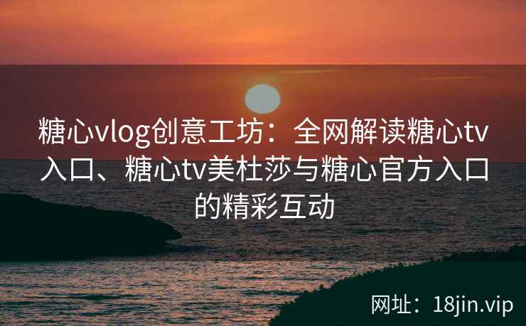 糖心vlog创意工坊：全网解读糖心tv入口、糖心tv美杜莎与糖心官方入口的精彩互动