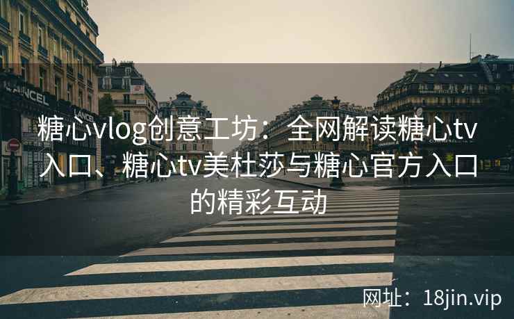糖心vlog创意工坊：全网解读糖心tv入口、糖心tv美杜莎与糖心官方入口的精彩互动
