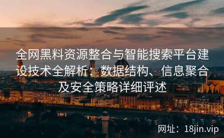 全网黑料资源整合与智能搜索平台建设技术全解析：数据结构、信息聚合及安全策略详细评述