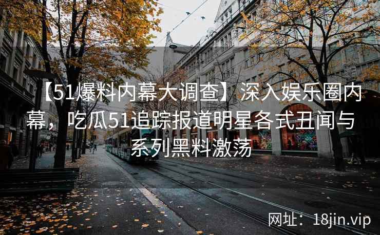 【51爆料内幕大调查】深入娱乐圈内幕，吃瓜51追踪报道明星各式丑闻与系列黑料激荡