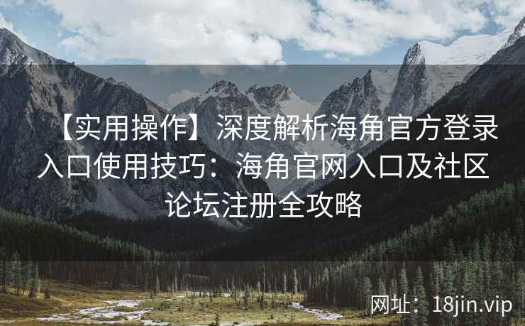 【实用操作】深度解析海角官方登录入口使用技巧：海角官网入口及社区论坛注册全攻略