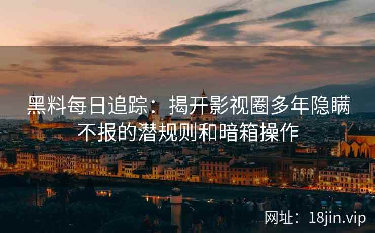 黑料每日追踪：揭开影视圈多年隐瞒不报的潜规则和暗箱操作