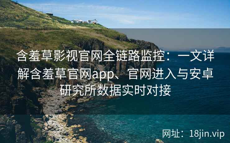 含羞草影视官网全链路监控：一文详解含羞草官网app、官网进入与安卓研究所数据实时对接