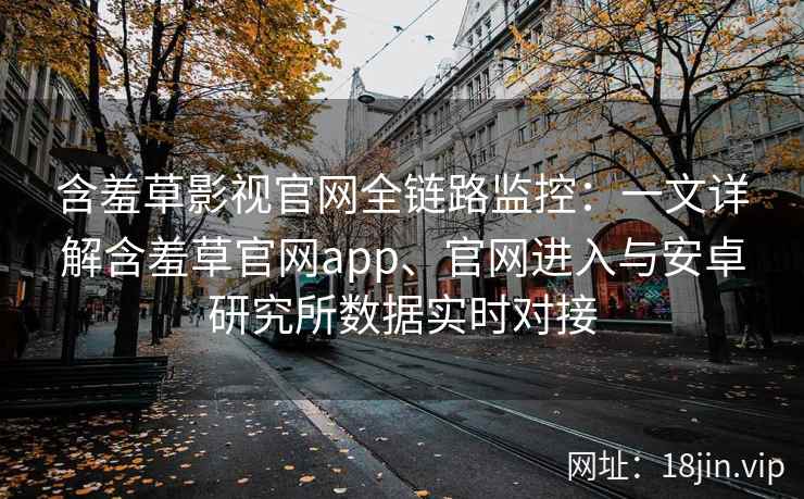 含羞草影视官网全链路监控：一文详解含羞草官网app、官网进入与安卓研究所数据实时对接