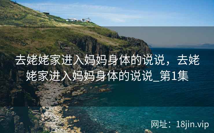 去姥姥家进入妈妈身体的说说，去姥姥家进入妈妈身体的说说_第1集