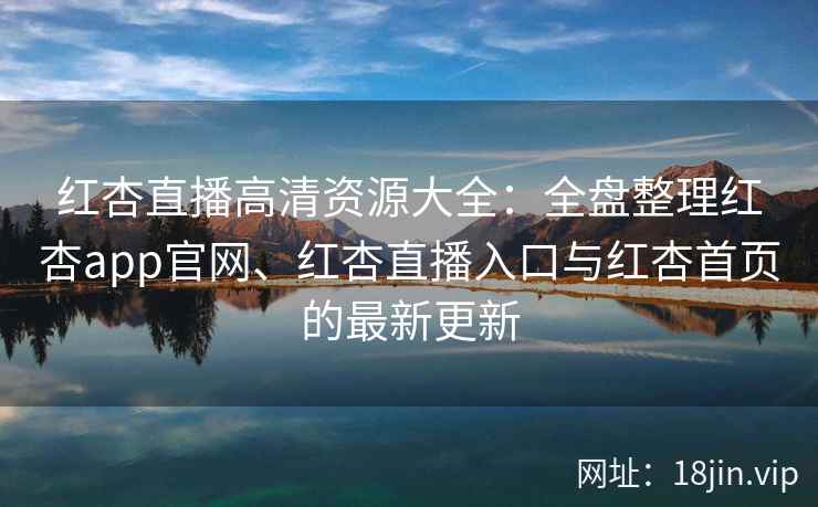 红杏直播高清资源大全：全盘整理红杏app官网、红杏直播入口与红杏首页的最新更新
