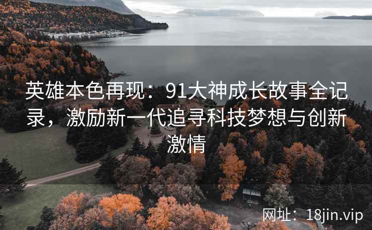 英雄本色再现：91大神成长故事全记录，激励新一代追寻科技梦想与创新激情