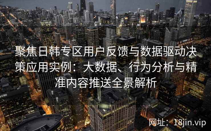 聚焦日韩专区用户反馈与数据驱动决策应用实例：大数据、行为分析与精准内容推送全景解析