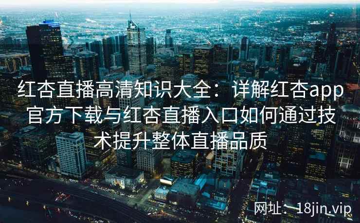 红杏直播高清知识大全：详解红杏app官方下载与红杏直播入口如何通过技术提升整体直播品质