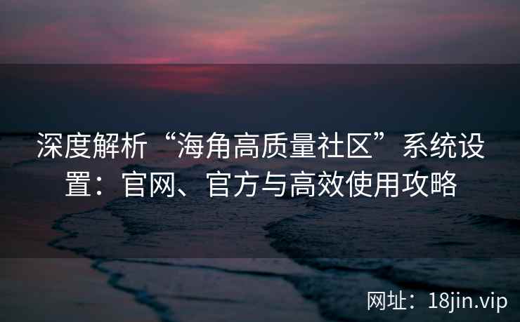 深度解析“海角高质量社区”系统设置：官网、官方与高效使用攻略
