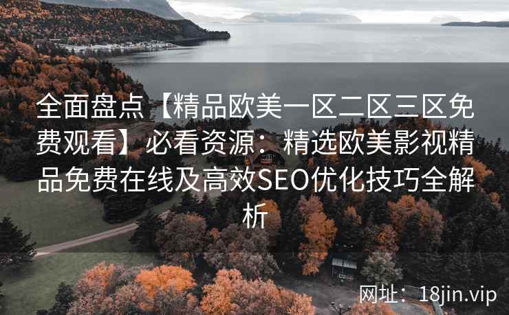 全面盘点【精品欧美一区二区三区免费观看】必看资源：精选欧美影视精品免费在线及高效SEO优化技巧全解析