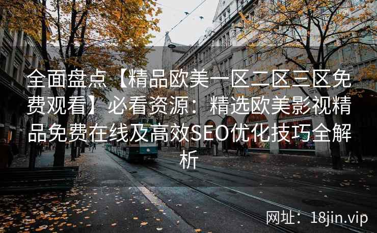 全面盘点【精品欧美一区二区三区免费观看】必看资源：精选欧美影视精品免费在线及高效SEO优化技巧全解析