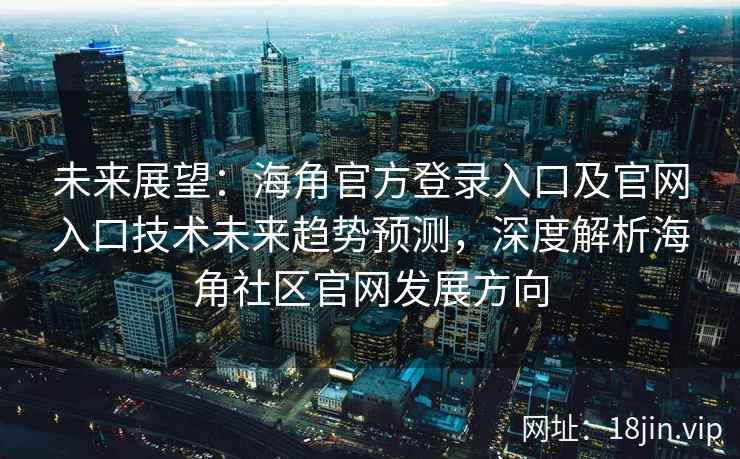 未来展望：海角官方登录入口及官网入口技术未来趋势预测，深度解析海角社区官网发展方向