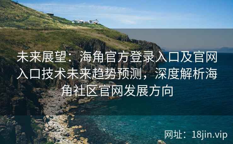 未来展望：海角官方登录入口及官网入口技术未来趋势预测，深度解析海角社区官网发展方向