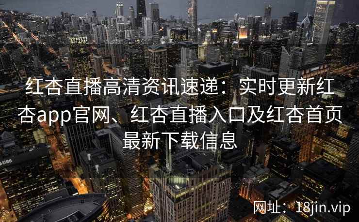 红杏直播高清资讯速递：实时更新红杏app官网、红杏直播入口及红杏首页最新下载信息