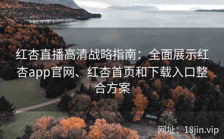 红杏直播高清战略指南：全面展示红杏app官网、红杏首页和下载入口整合方案