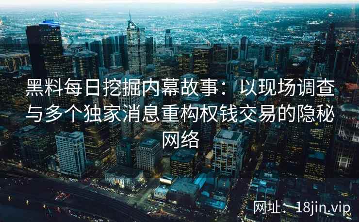黑料每日挖掘内幕故事：以现场调查与多个独家消息重构权钱交易的隐秘网络