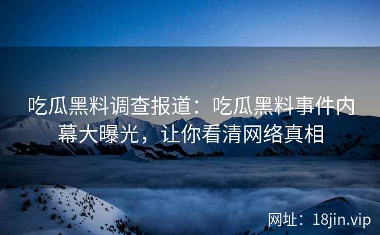 吃瓜黑料调查报道：吃瓜黑料事件内幕大曝光，让你看清网络真相